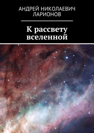 Андрей Николаевич Ларионов. К рассвету вселенной