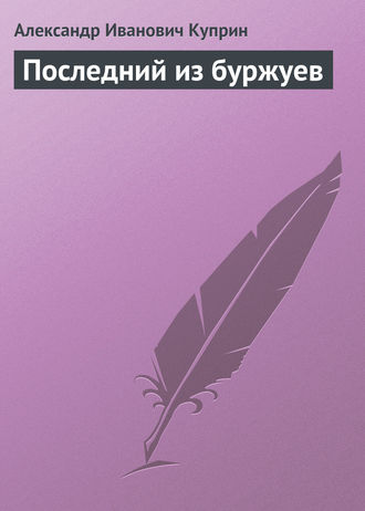 Александр Куприн. Последний из буржуев