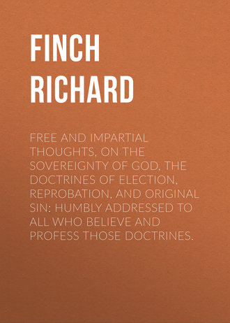 Finch Richard. Free and Impartial Thoughts, on the Sovereignty of God, The Doctrines of Election, Reprobation, and Original Sin: Humbly Addressed To all who Believe and Profess those Doctrines.