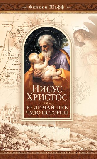 Филип Шафф. Иисус Христос – величайшее чудо истории. Опровержение ложных теорий о личности Иисуса Христа и собрание свидетельств о высоком достоинстве характера, жизни и дел его со стороны неверующих