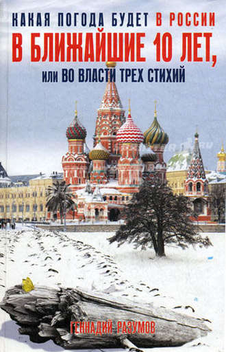 Геннадий Александрович Разумов. Какая погода будет в России в ближайшие 10 лет, или Во власти трех стихий