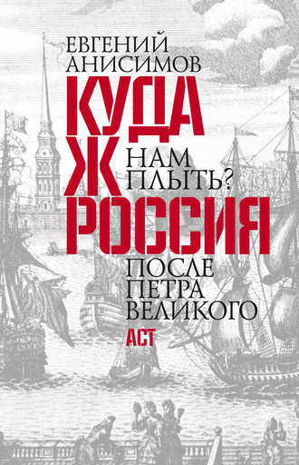 Евгений Анисимов. Куда ж нам плыть? Россия после Петра Великого