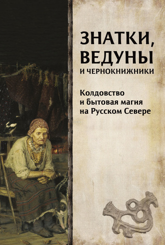 Коллектив авторов. Знатки, ведуны и чернокнижники. Колдовство и бытовая магия на Русском Севере