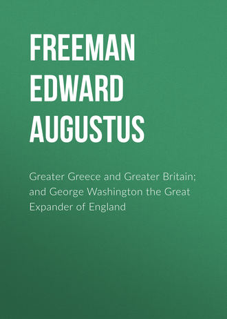 Freeman Edward Augustus. Greater Greece and Greater Britain; and George Washington the Great Expander of England