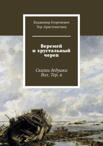 Владимир Георгиевич Тер-Аристокесянц. Веремей и хрустальный череп. Сказки дедушки Вол. Тер. а