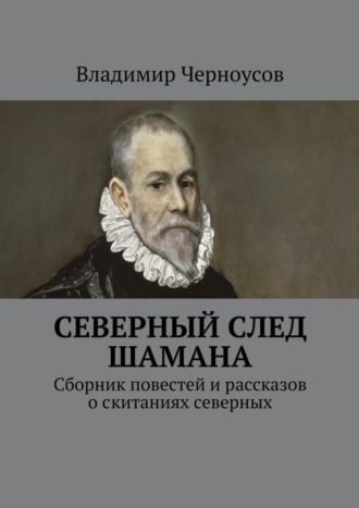 Владимир Анатольевич Черноусов. Северный след Шамана. Сборник повестей и рассказов о скитаниях северных