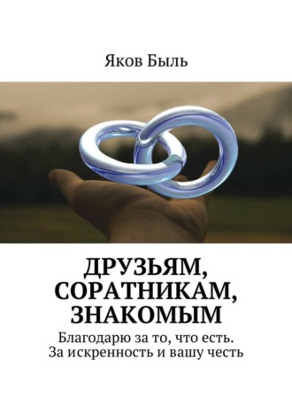 Яков Быль. Друзьям, соратникам, знакомым. Благодарю за то, что есть. За искренность и вашу честь