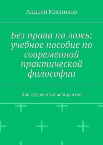Обложка книги «Без права на ложь: учебное пособие по современной практической философии. Для студентов и аспирантов»