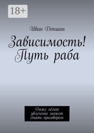 Обложка книги «Зависимость! Путь раба. Даже лёгкое увлечение может стать приговором»
