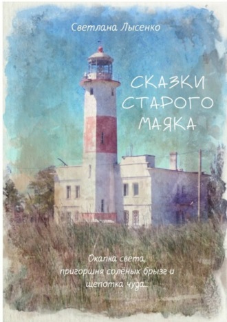 Светлана Лысенко. Сказки Старого Маяка. Охапка света, пригоршня солёных брызг и щепотка чуда…