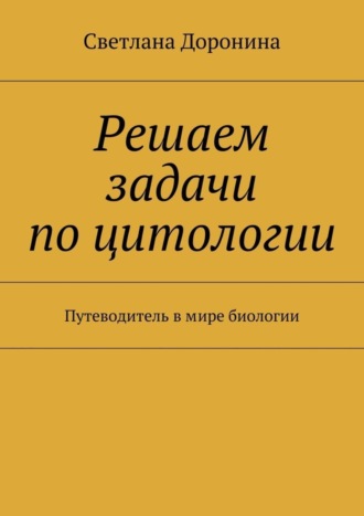 Светлана Леонидовна Доронина. Решаем задачи по цитологии. Путеводитель в мире биологии