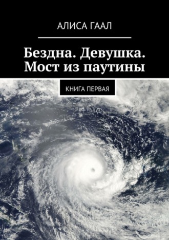 Алиса Гаал. Бездна. Девушка. Мост из паутины. Книга первая