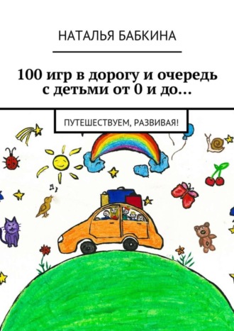 Обложка книги «100 игр в дорогу и очередь с детьми от 0 и до… Путешествуем, развивая!»