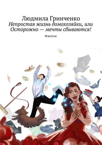 Людмила Гринченко. Непростая жизнь домохозяйки, или Осторожно – мечты сбываются! Фэнтези