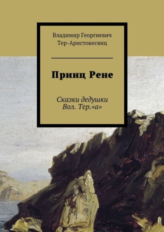 Владимир Георгиевич Тер-Аристокесянц. Принц Рене. Сказки дедушки Вол. Тер.«а»