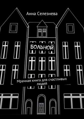 Анна Викторовна Селезнева. Больной. Мрачная книга для счастливых людей