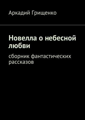 Аркадий Грищенко. Новелла о небесной любви. Сборник фантастических рассказов