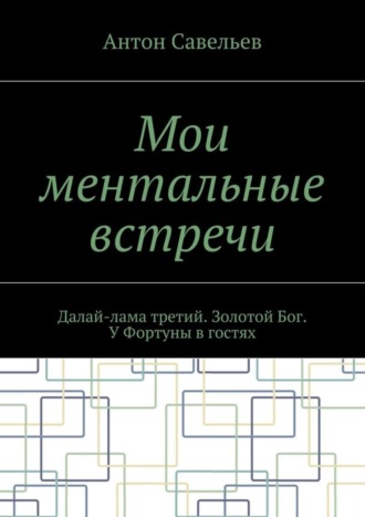 Антон Владимирович Савельев. Мои ментальные встречи. Далай-лама третий. Золотой Бог. У Фортуны в гостях