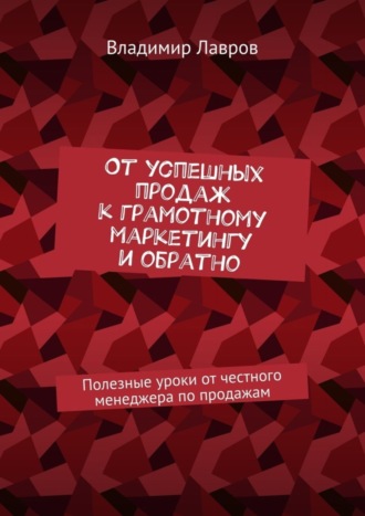 Владимир Сергеевич Лавров. От успешных продаж к грамотному маркетингу и обратно. Полезные уроки от честного менеджера по продажам