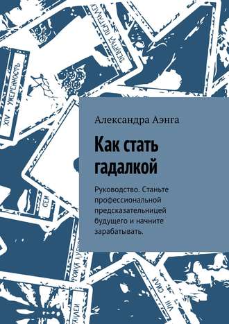 Обложка книги «Как стать гадалкой. Руководство. Станьте профессиональной предсказательницей будущего и начните зарабатывать.»