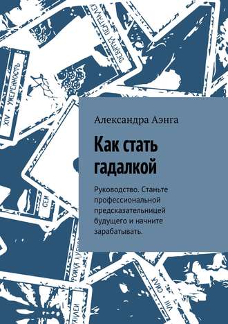 Александра Аэнга. Как стать гадалкой. Руководство. Станьте профессиональной предсказательницей будущего и начните зарабатывать.