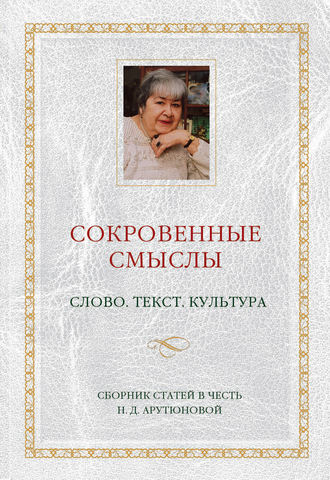 Обложка книги «Сокровенные смыслы. Слово. Текст. Культура. Сборник статей в честь Н. Д. Арутюновой»