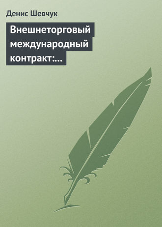 Денис Шевчук. Внешнеторговый международный контракт: типовой образец, пример контракта, экономические и юридические аспекты