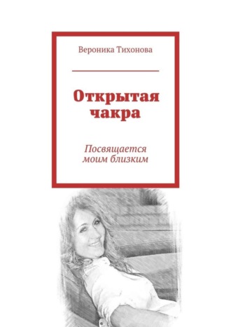 Вероника Владимировна Тихонова. Открытая чакра. Посвящается моим близким