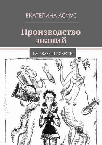 Екатерина Асмус. Производство знаний. Рассказы и повесть