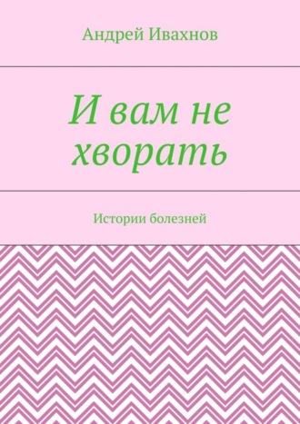 Обложка книги «И вам не хворать. Истории болезней»