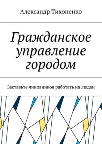Обложка книги «Гражданское управление городом. Заставьте чиновников работать на людей»