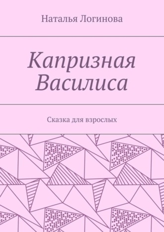 Наталья Логинова. Капризная Василиса. Сказка для взрослых