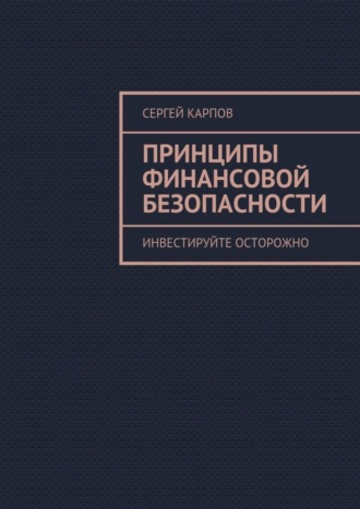 Сергей Карпов. Принципы финансовой безопасности. Инвестируйте осторожно