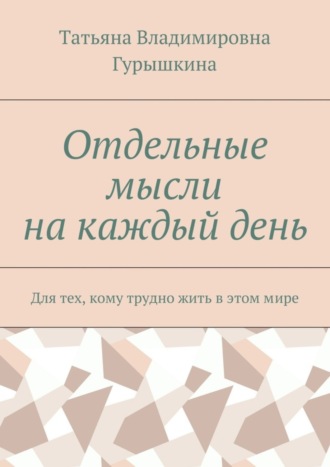 Татьяна Владимировна Гурышкина. Отдельные мысли на каждый день. Для тех, кому трудно жить в этом мире