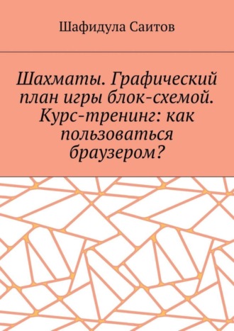 Обложка книги «Шахматы. Графический план игры блок-схемой. Курс-тренинг: как пользоваться браузером?»