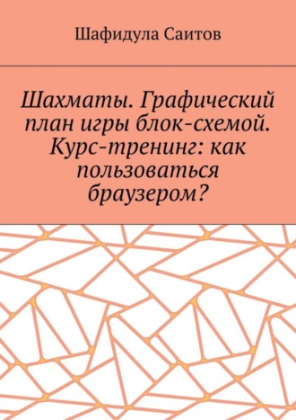 Шафидула Салимханович Саитов. Шахматы. Графический план игры блок-схемой. Курс-тренинг: как пользоваться браузером?