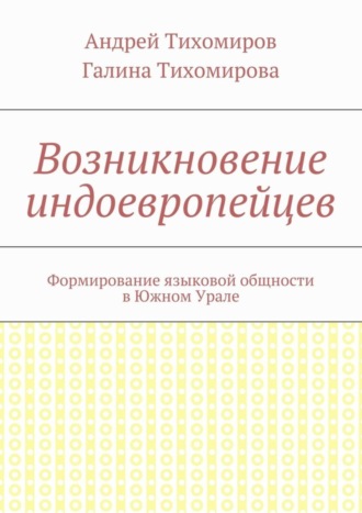 Андрей Евгеньевич Тихомиров. Возникновение индоевропейцев. Формирование языковой общности в Южном Урале