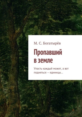 Максим Сергеевич Богатырёв. Пропавший в земле. Упасть каждый может, а вот подняться – единицы…