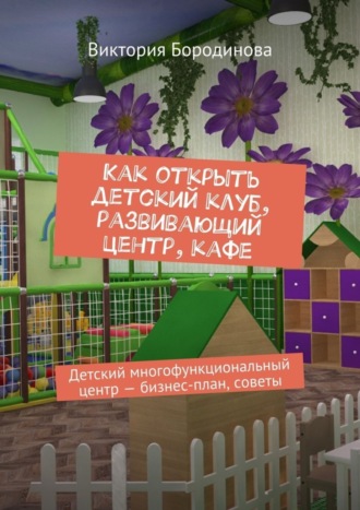 Обложка книги «Как открыть детский клуб, развивающий центр, кафе. Детский многофункциональный центр – бизнес-план, советы»