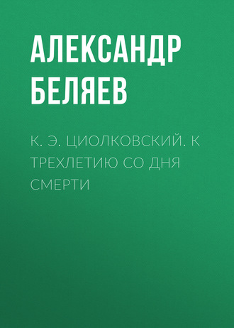 Александр Беляев. К. Э. Циолковский. К трехлетию со дня смерти