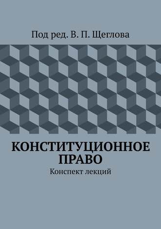 В. П. Щеглов. Конституционное право. Конспект лекций