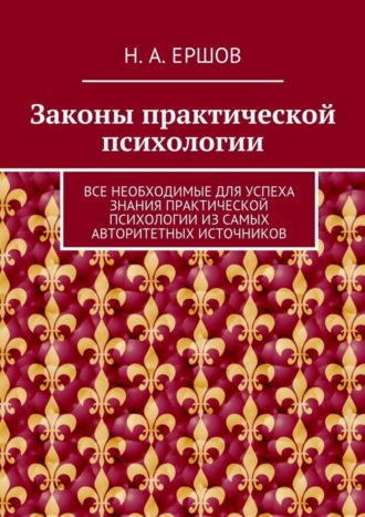 Никита Андреевич Ершов. Законы практической психологии. Все необходимые для успеха знания практической психологии из самых авторитетных источников