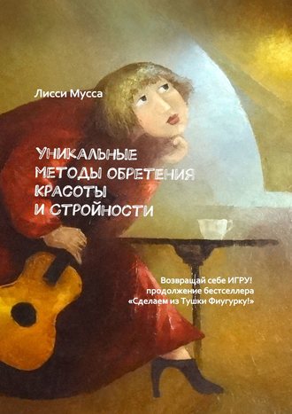 Лисси Мусса. Уникальные методы обретения Красоты и Стройности. Возвращай себе Игру! – продолжение бестселлера «Сделаем из Тушки Фигурку!»