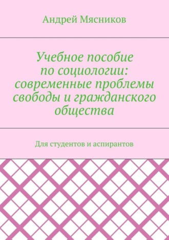 Андрей Мясников. Учебное пособие по социологии: современные проблемы свободы и гражданского общества. Для студентов и аспирантов