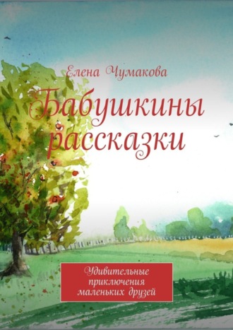 Елена Чумакова. Бабушкины рассказки. Удивительные приключения маленьких друзей