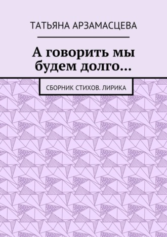 Татьяна Андреевна Арзамасцева. А говорить мы будем долго… Сборник стихов. Лирика