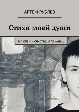 Артём Сергеевич Рублёв. Стихи моей души. В любви и счастье, и печаль…