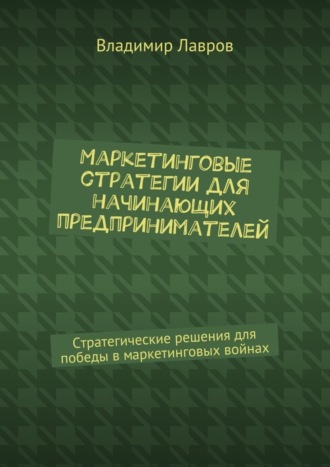 Владимир Сергеевич Лавров. Маркетинговые стратегии для начинающих предпринимателей. Стратегические решения для победы в маркетинговых войнах