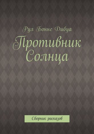 Рул Бонне Дибуа. Противник Солнца. Сборник расказов