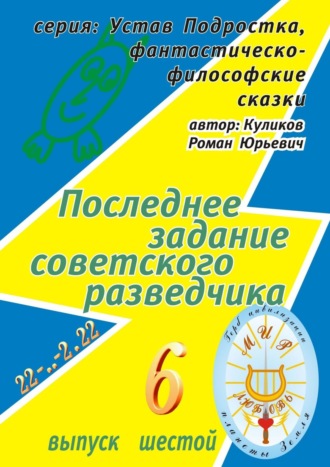 Роман Юрьевич Куликов. Последнее задание советского разведчика. Серия: Устав Подростка, фантастическо-философские сказки. Выпуск шестой